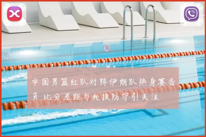 中国男篮红队对阵伊朗队热身赛告负 比分差距与轮换防守引关注