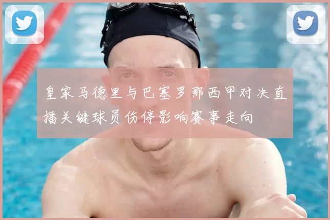 皇家马德里与巴塞罗那西甲对决直播关键球员伤停影响赛事走向