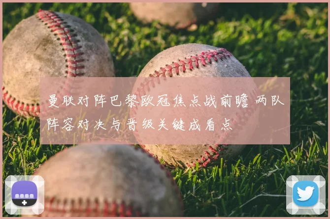 曼联对阵巴黎欧冠焦点战前瞻 两队阵容对决与晋级关键成看点
