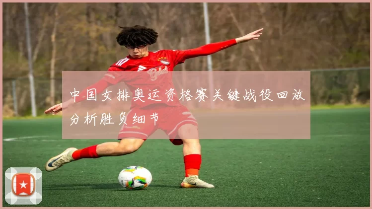 中国女排奥运资格赛关键战役回放分析胜负细节