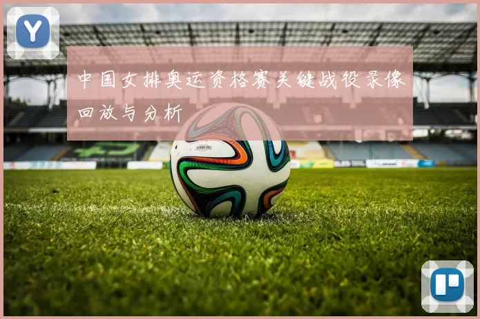 中国女排奥运资格赛关键战役录像回放与分析