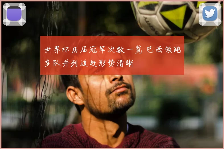 世界杯历届冠军次数一览 巴西领跑多队并列追赶形势清晰
