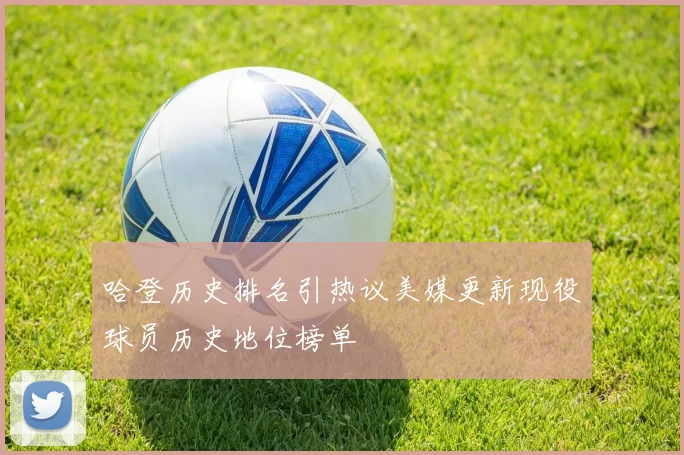 哈登历史排名引热议美媒更新现役球员历史地位榜单