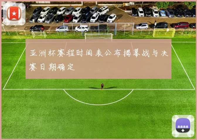 亚洲杯赛程时间表公布揭幕战与决赛日期确定