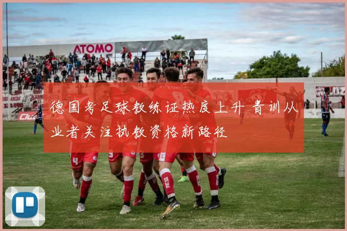 德国考足球教练证热度上升 青训从业者关注执教资格新路径