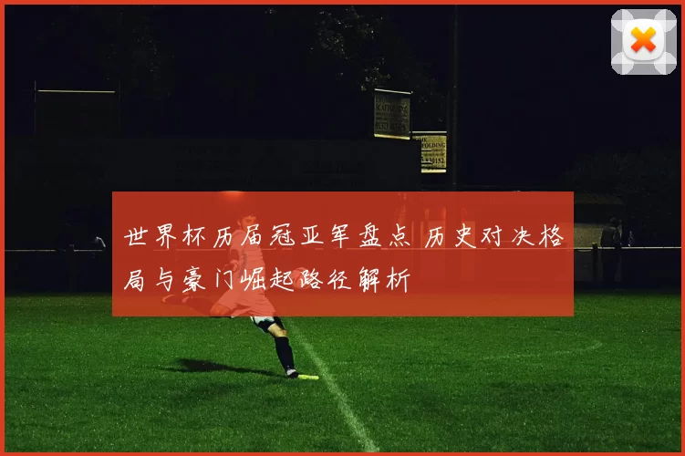 世界杯历届冠亚军盘点 历史对决格局与豪门崛起路径解析