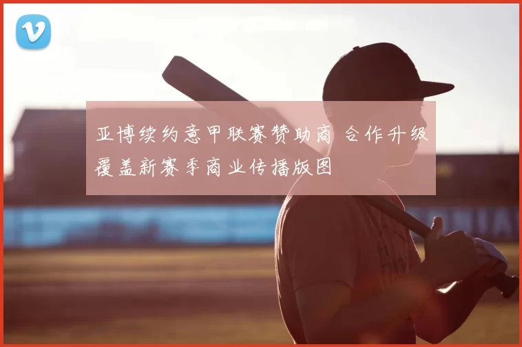 亚博续约意甲联赛赞助商 合作升级覆盖新赛季商业传播版图