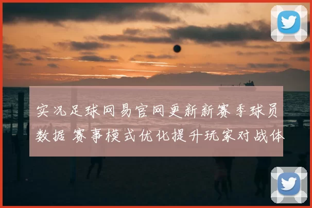 实况足球网易官网更新新赛季球员数据 赛事模式优化提升玩家对战体验