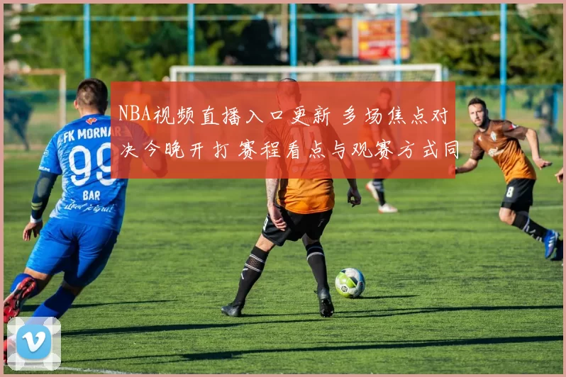 NBA视频直播入口更新 多场焦点对决今晚开打 赛程看点与观赛方式同步公布