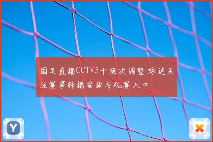 国足直播CCTV5十场次调整 球迷关注赛事转播安排与观赛入口