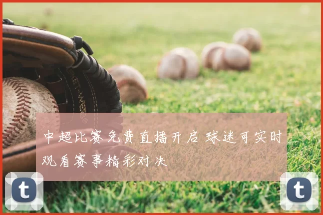 中超比赛免费直播开启 球迷可实时观看赛事精彩对决