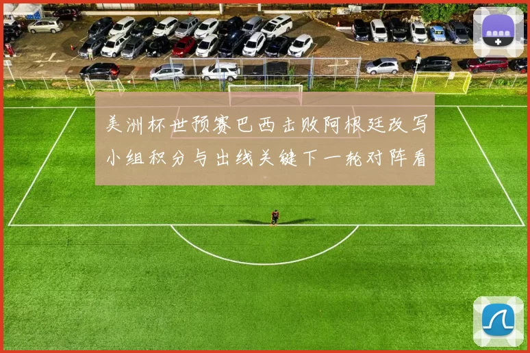 美洲杯世预赛巴西击败阿根廷改写小组积分与出线关键下一轮对阵看点