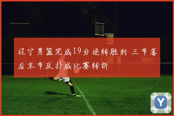 辽宁男篮完成19分逆转胜利 三节落后末节反扑成比赛转折