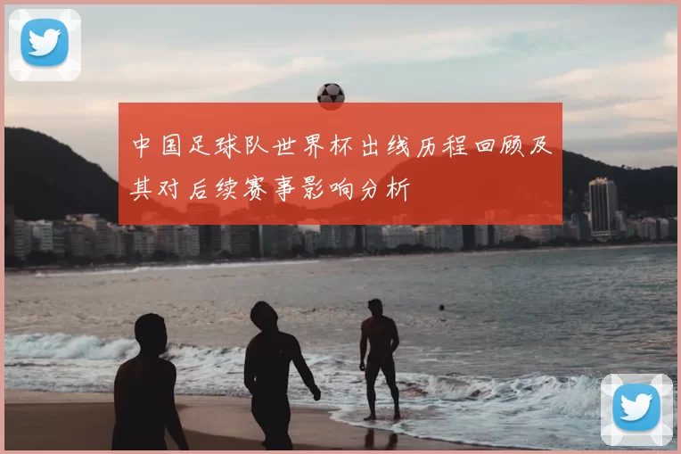 中国足球队世界杯出线历程回顾及其对后续赛事影响分析