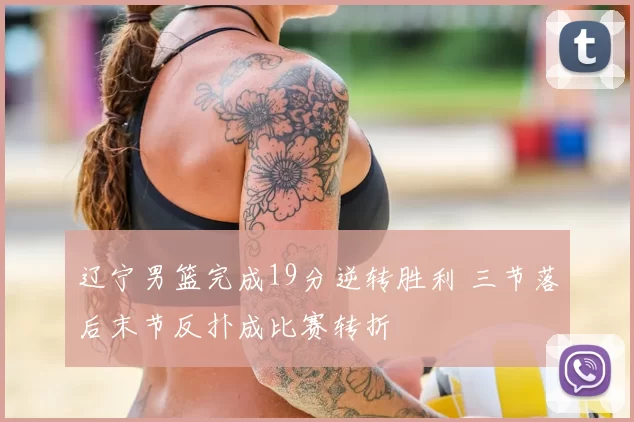 辽宁男篮完成19分逆转胜利 三节落后末节反扑成比赛转折