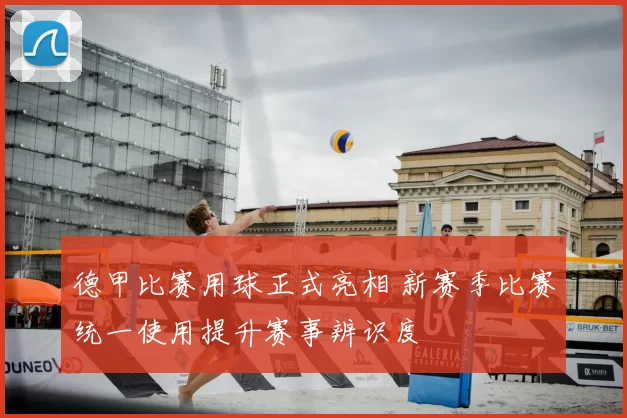 德甲比赛用球正式亮相 新赛季比赛统一使用提升赛事辨识度