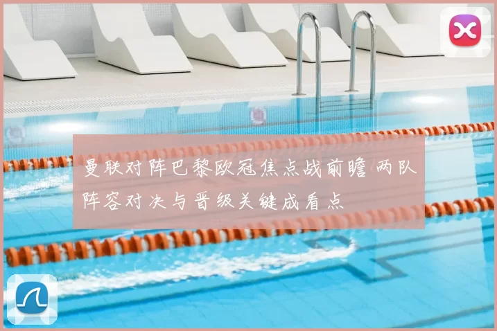 曼联对阵巴黎欧冠焦点战前瞻 两队阵容对决与晋级关键成看点