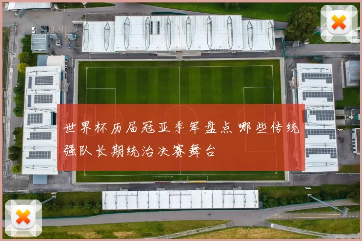 世界杯历届冠亚季军盘点 哪些传统强队长期统治决赛舞台