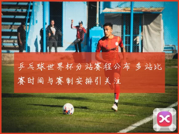 乒乓球世界杯分站赛程公布 多站比赛时间与赛制安排引关注