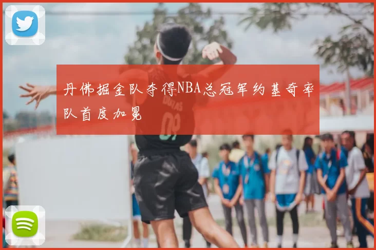 丹佛掘金队夺得NBA总冠军约基奇率队首度加冕