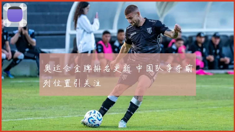 奥运会金牌排名更新 中国队争夺前列位置引关注