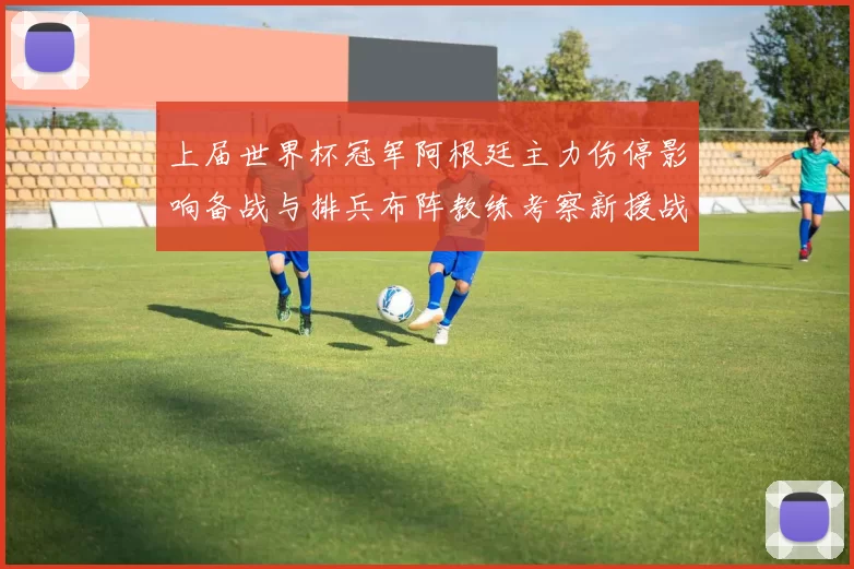 上届世界杯冠军阿根廷主力伤停影响备战与排兵布阵教练考察新援战术调整