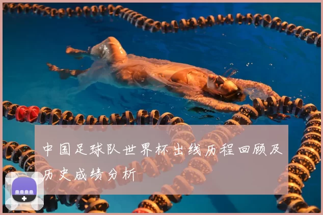 中国足球队世界杯出线历程回顾及历史成绩分析