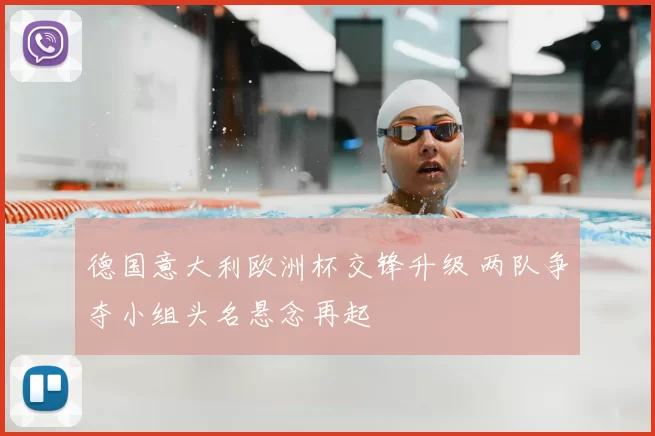德国意大利欧洲杯交锋升级 两队争夺小组头名悬念再起