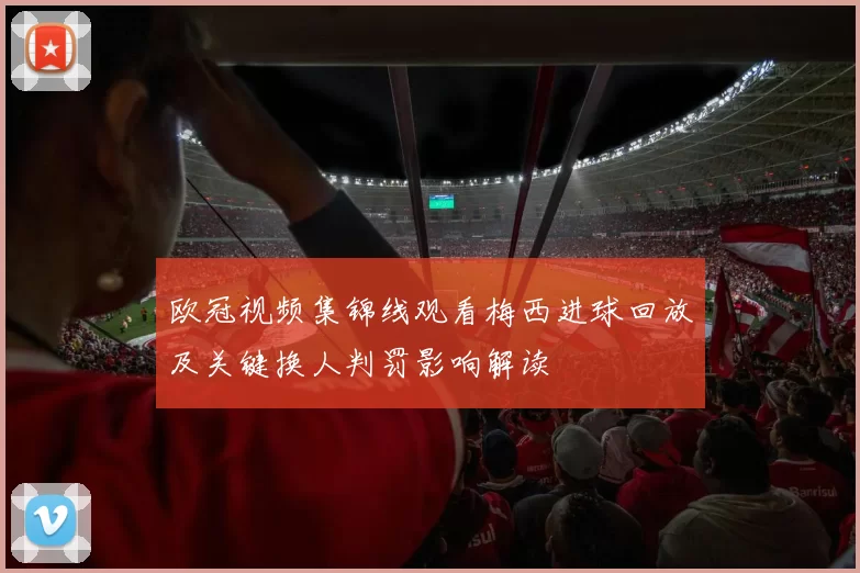 欧冠视频集锦线观看梅西进球回放及关键换人判罚影响解读