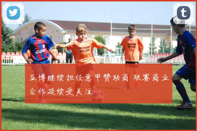 亚博继续担任意甲赞助商 联赛商业合作延续受关注