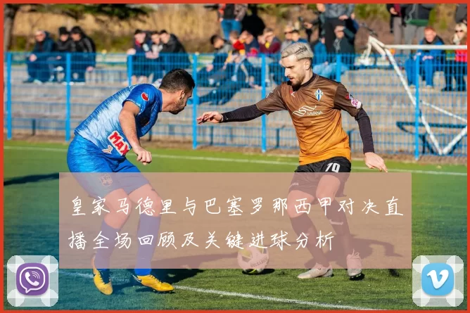 皇家马德里与巴塞罗那西甲对决直播全场回顾及关键进球分析
