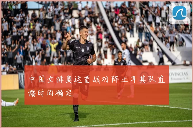 中国女排奥运首战对阵土耳其队直播时间确定