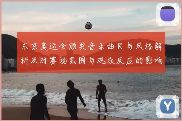 东京奥运会颁奖音乐曲目与风格解析及对赛场氛围与观众反应的影响