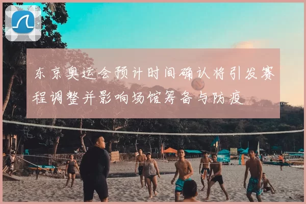 东京奥运会预计时间确认将引发赛程调整并影响场馆筹备与防疫