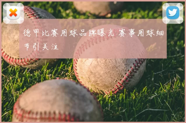 德甲比赛用球品牌曝光 赛事用球细节引关注