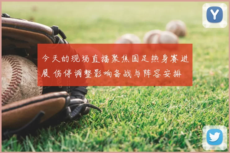 今天的现场直播聚焦国足热身赛进展 伤停调整影响备战与阵容安排