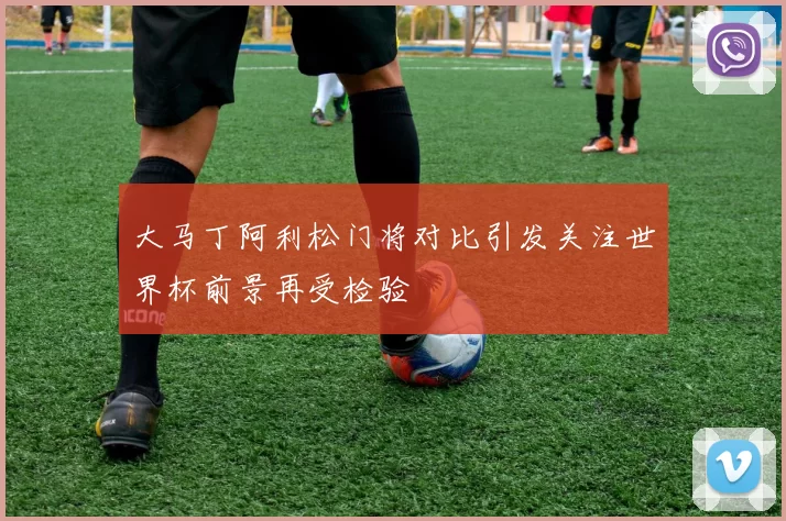 大马丁阿利松门将对比引发关注世界杯前景再受检验