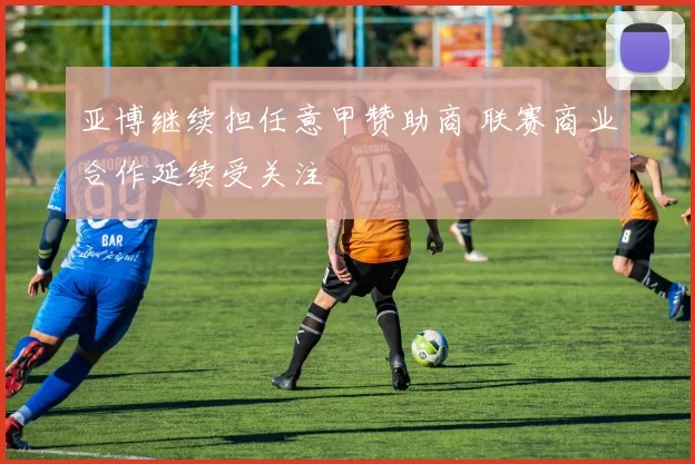 亚博继续担任意甲赞助商 联赛商业合作延续受关注