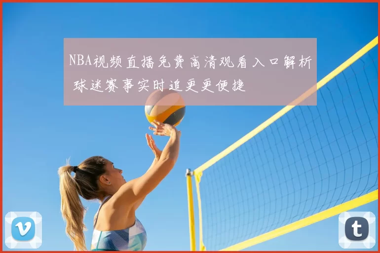 NBA视频直播免费高清观看入口解析 球迷赛事实时追更更便捷