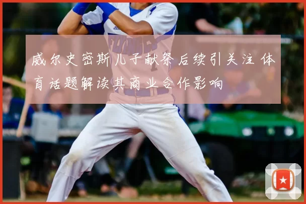 威尔史密斯儿子献祭后续引关注 体育话题解读其商业合作影响