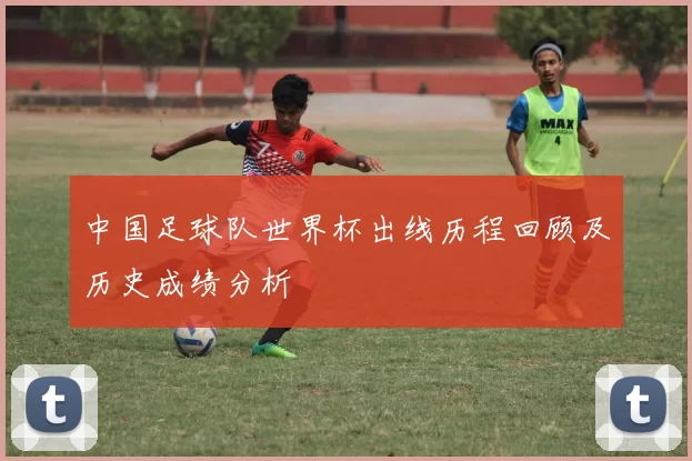 中国足球队世界杯出线历程回顾及历史成绩分析